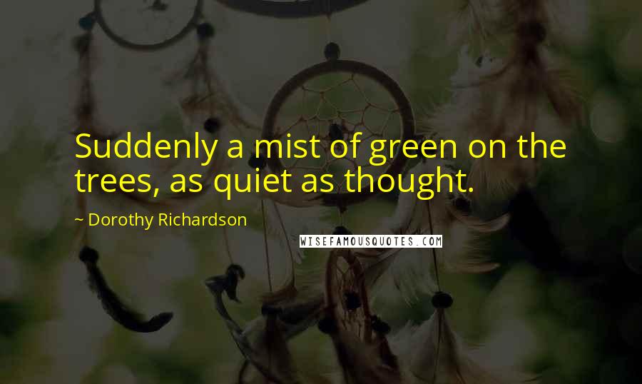 Dorothy Richardson Quotes: Suddenly a mist of green on the trees, as quiet as thought.