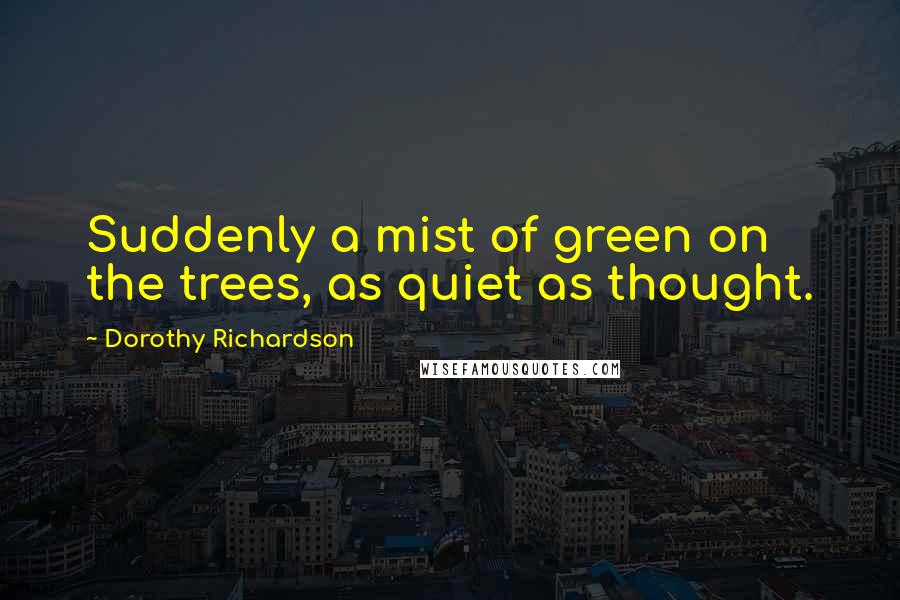 Dorothy Richardson Quotes: Suddenly a mist of green on the trees, as quiet as thought.