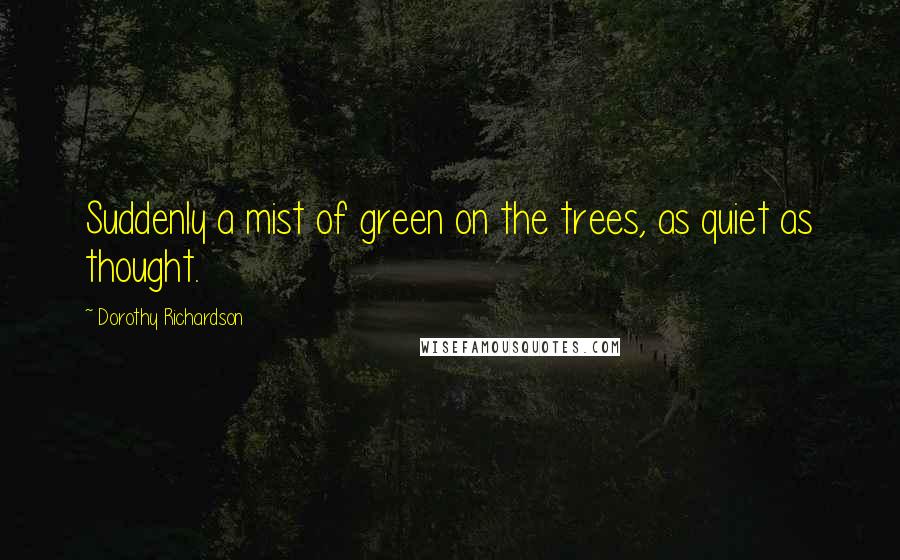 Dorothy Richardson Quotes: Suddenly a mist of green on the trees, as quiet as thought.