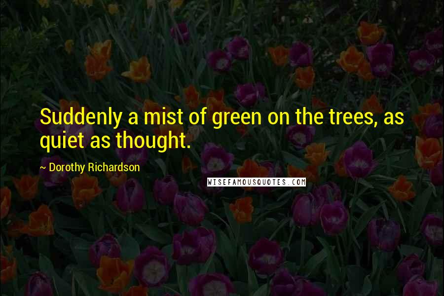 Dorothy Richardson Quotes: Suddenly a mist of green on the trees, as quiet as thought.