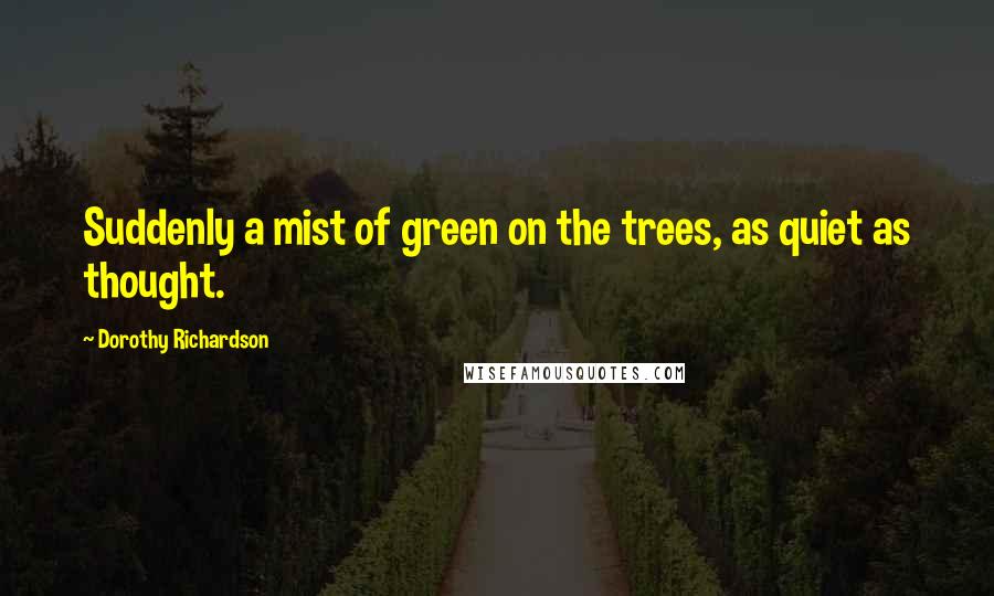 Dorothy Richardson Quotes: Suddenly a mist of green on the trees, as quiet as thought.