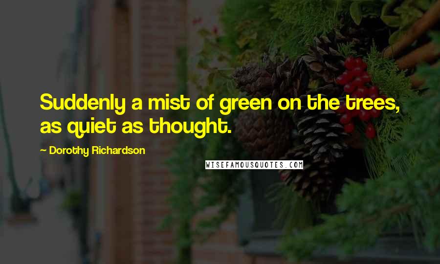 Dorothy Richardson Quotes: Suddenly a mist of green on the trees, as quiet as thought.