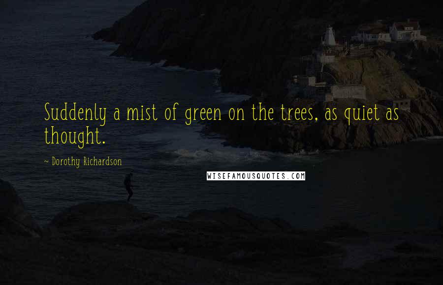 Dorothy Richardson Quotes: Suddenly a mist of green on the trees, as quiet as thought.