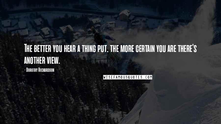 Dorothy Richardson Quotes: The better you hear a thing put, the more certain you are there's another view.