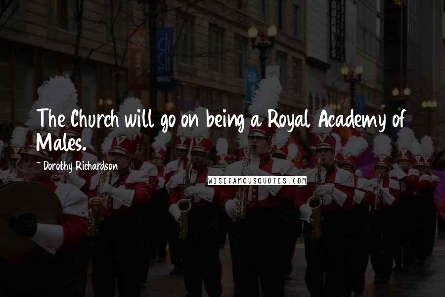 Dorothy Richardson Quotes: The Church will go on being a Royal Academy of Males.