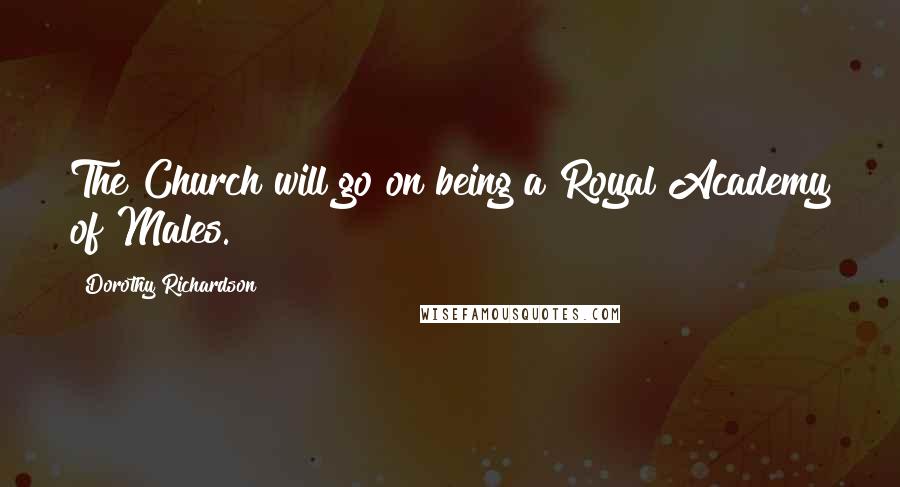 Dorothy Richardson Quotes: The Church will go on being a Royal Academy of Males.