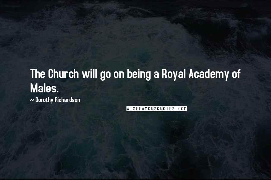 Dorothy Richardson Quotes: The Church will go on being a Royal Academy of Males.