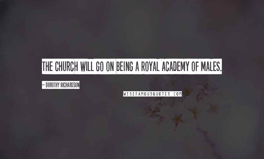 Dorothy Richardson Quotes: The Church will go on being a Royal Academy of Males.