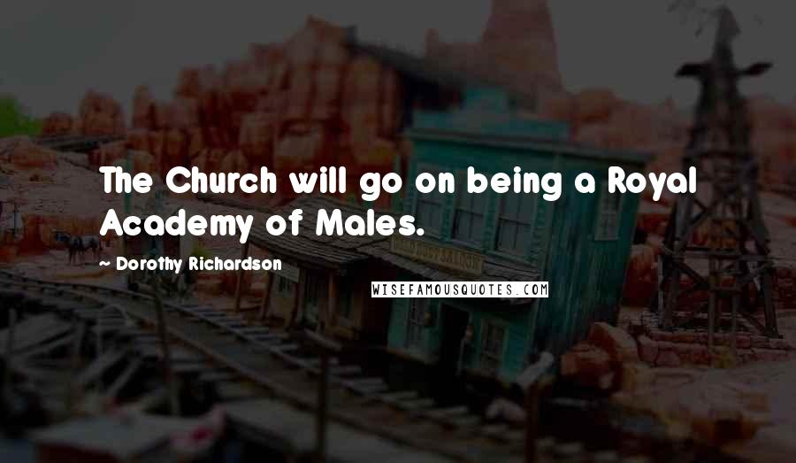 Dorothy Richardson Quotes: The Church will go on being a Royal Academy of Males.