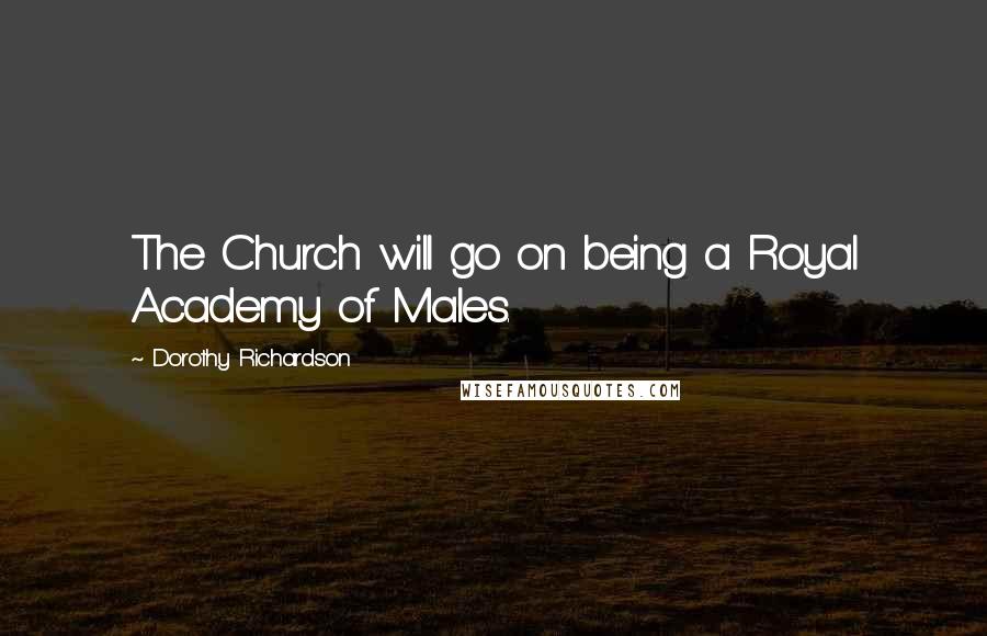Dorothy Richardson Quotes: The Church will go on being a Royal Academy of Males.