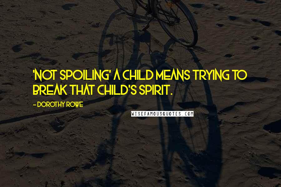 Dorothy Rowe Quotes: 'Not spoiling' a child means trying to break that child's spirit.