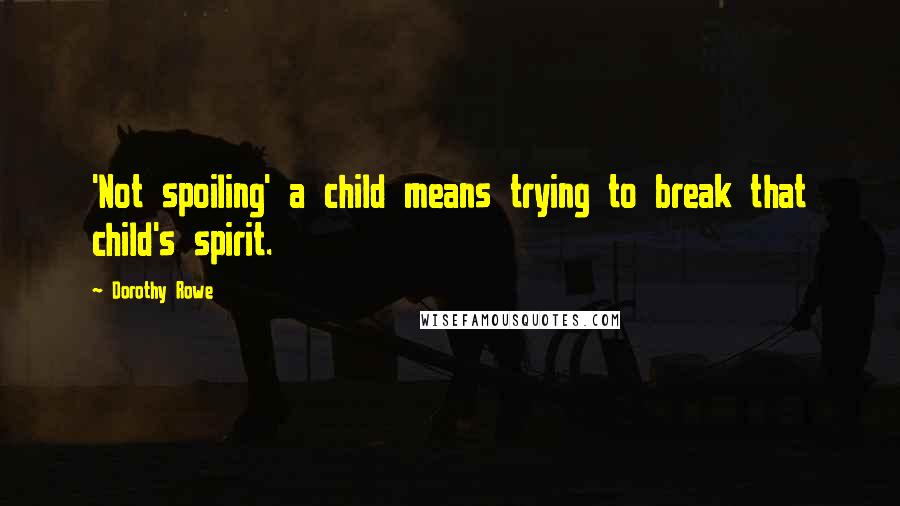 Dorothy Rowe Quotes: 'Not spoiling' a child means trying to break that child's spirit.