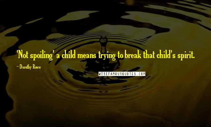 Dorothy Rowe Quotes: 'Not spoiling' a child means trying to break that child's spirit.