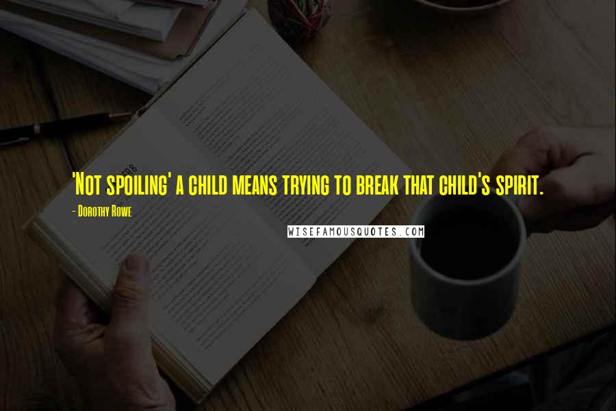 Dorothy Rowe Quotes: 'Not spoiling' a child means trying to break that child's spirit.