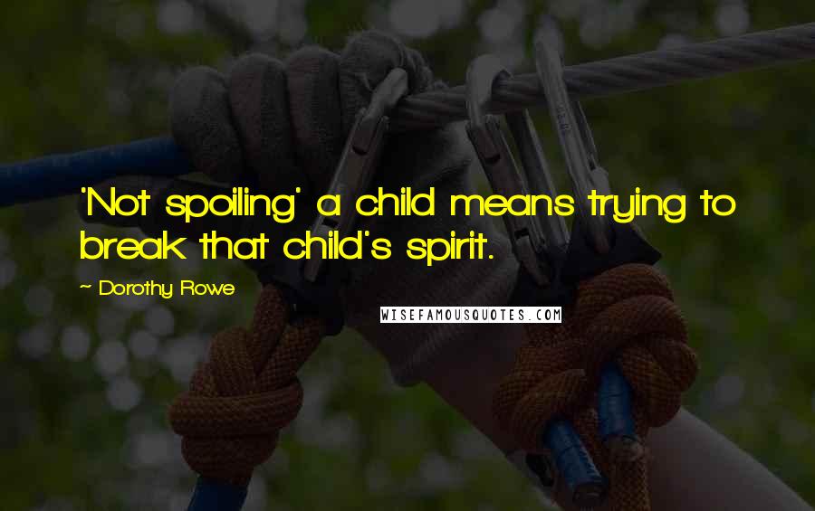 Dorothy Rowe Quotes: 'Not spoiling' a child means trying to break that child's spirit.