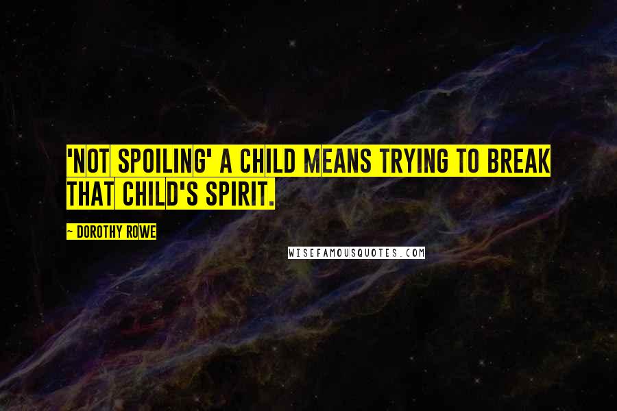 Dorothy Rowe Quotes: 'Not spoiling' a child means trying to break that child's spirit.