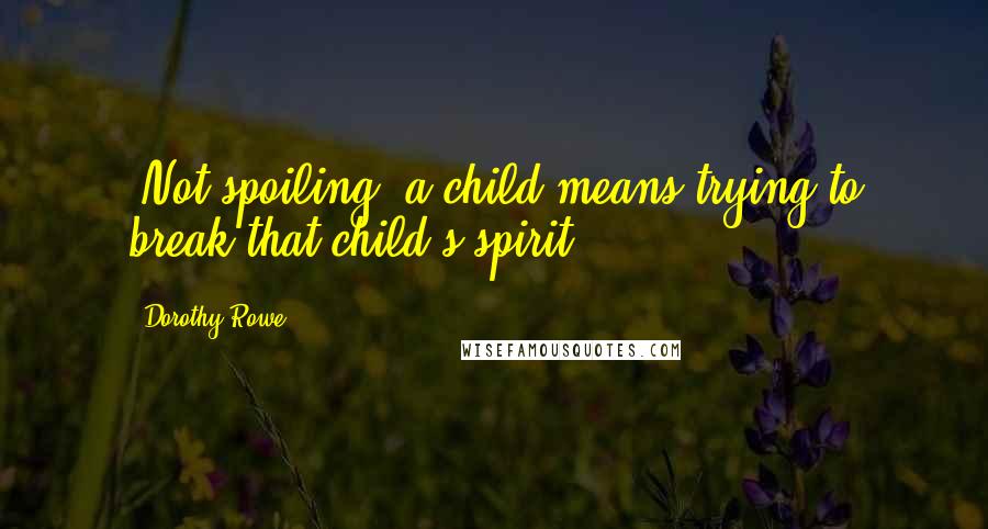 Dorothy Rowe Quotes: 'Not spoiling' a child means trying to break that child's spirit.