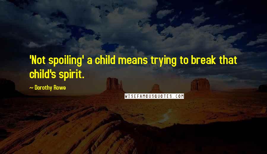 Dorothy Rowe Quotes: 'Not spoiling' a child means trying to break that child's spirit.