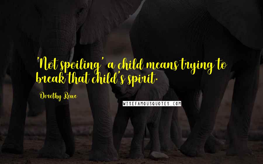 Dorothy Rowe Quotes: 'Not spoiling' a child means trying to break that child's spirit.