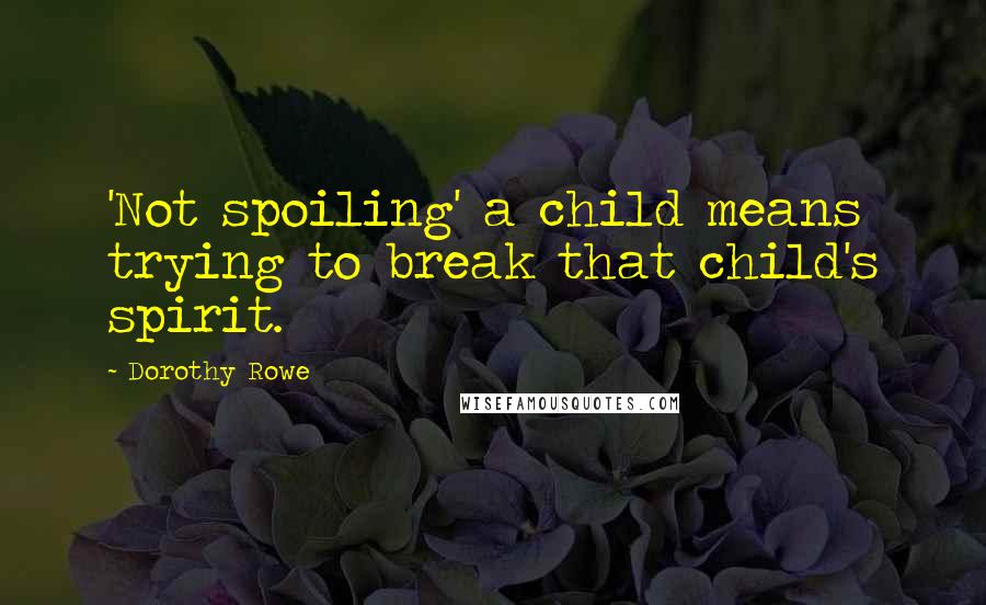 Dorothy Rowe Quotes: 'Not spoiling' a child means trying to break that child's spirit.