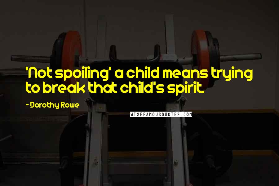 Dorothy Rowe Quotes: 'Not spoiling' a child means trying to break that child's spirit.