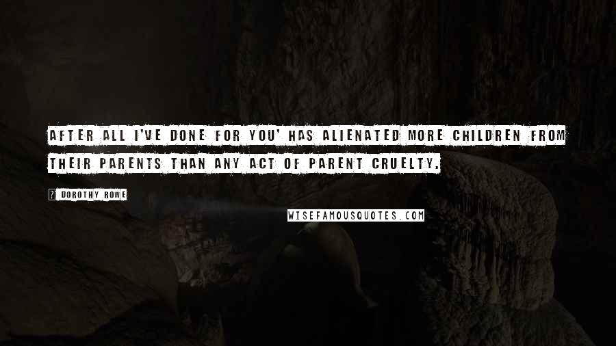 Dorothy Rowe Quotes: After all I've done for you' has alienated more children from their parents than any act of parent cruelty.