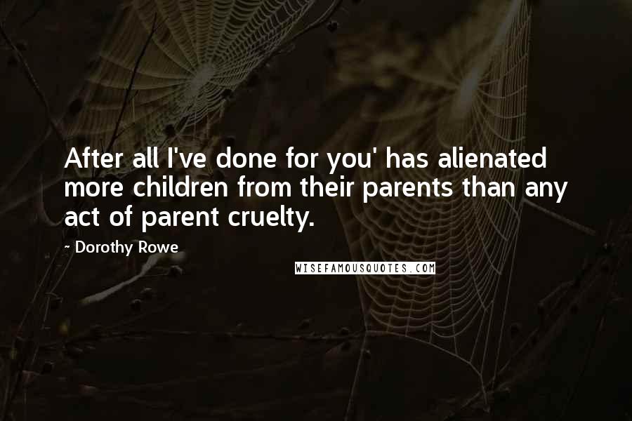 Dorothy Rowe Quotes: After all I've done for you' has alienated more children from their parents than any act of parent cruelty.