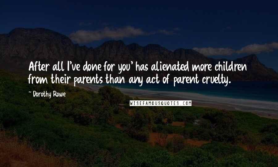 Dorothy Rowe Quotes: After all I've done for you' has alienated more children from their parents than any act of parent cruelty.