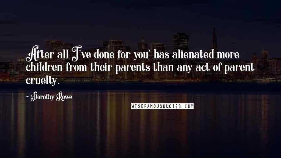 Dorothy Rowe Quotes: After all I've done for you' has alienated more children from their parents than any act of parent cruelty.