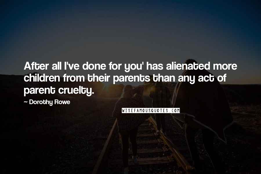 Dorothy Rowe Quotes: After all I've done for you' has alienated more children from their parents than any act of parent cruelty.