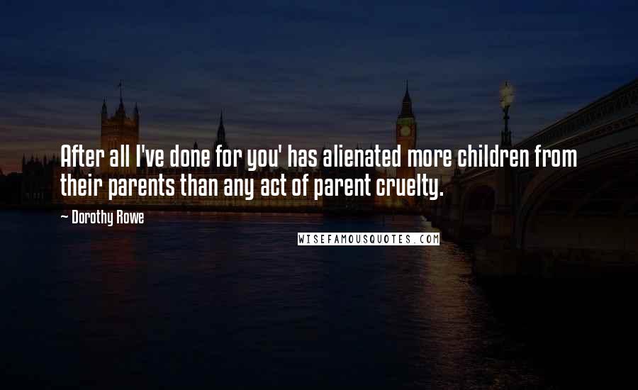 Dorothy Rowe Quotes: After all I've done for you' has alienated more children from their parents than any act of parent cruelty.