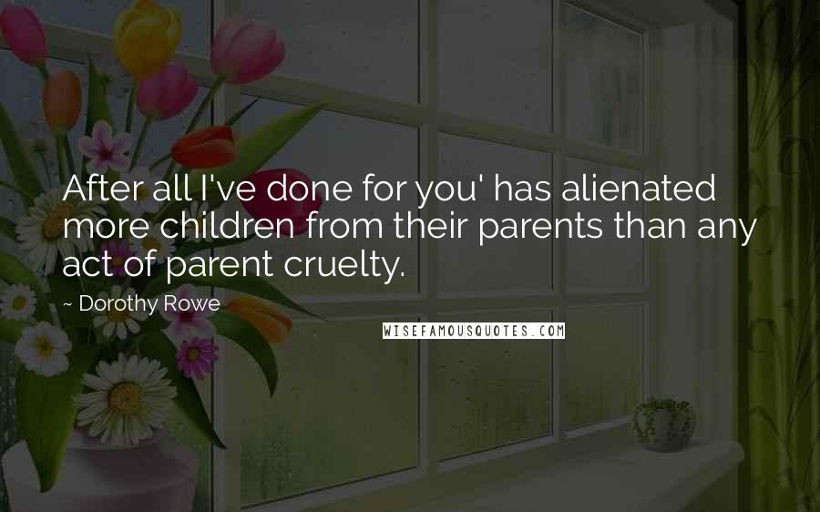 Dorothy Rowe Quotes: After all I've done for you' has alienated more children from their parents than any act of parent cruelty.