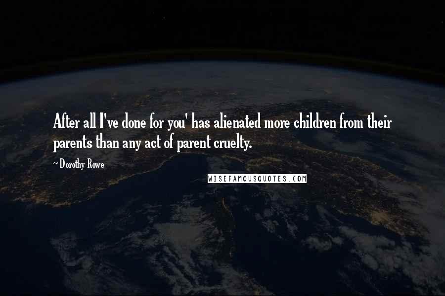 Dorothy Rowe Quotes: After all I've done for you' has alienated more children from their parents than any act of parent cruelty.