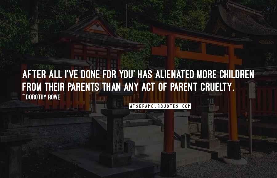 Dorothy Rowe Quotes: After all I've done for you' has alienated more children from their parents than any act of parent cruelty.