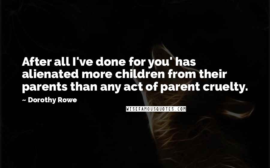 Dorothy Rowe Quotes: After all I've done for you' has alienated more children from their parents than any act of parent cruelty.