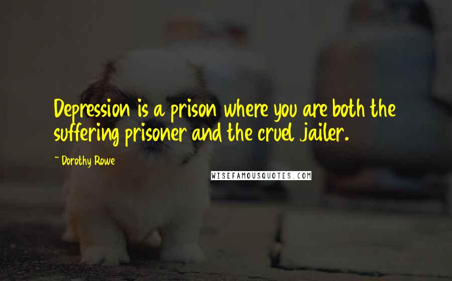 Dorothy Rowe Quotes: Depression is a prison where you are both the suffering prisoner and the cruel jailer.