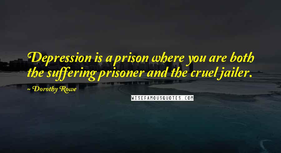 Dorothy Rowe Quotes: Depression is a prison where you are both the suffering prisoner and the cruel jailer.