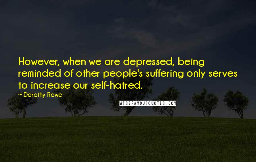 Dorothy Rowe Quotes: However, when we are depressed, being reminded of other people's suffering only serves to increase our self-hatred.