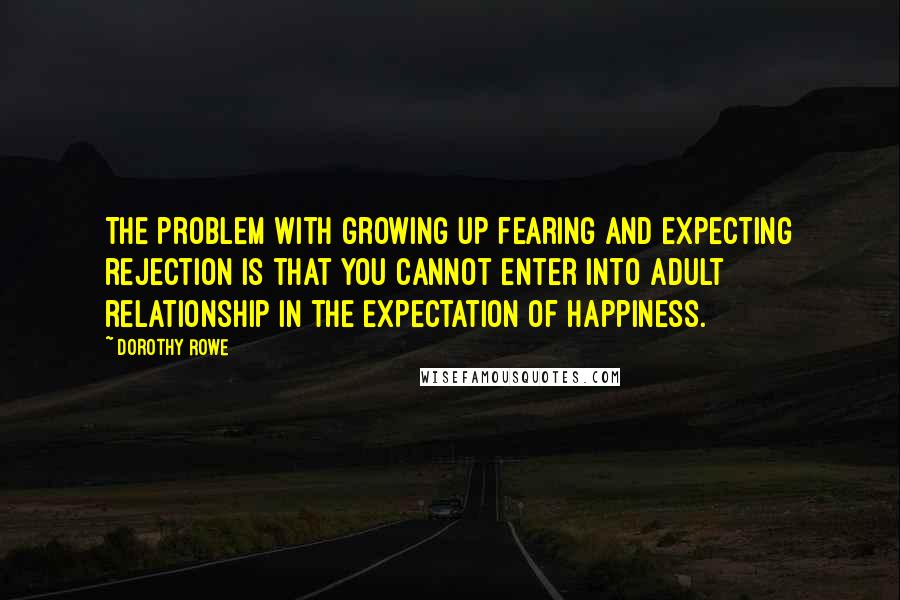 Dorothy Rowe Quotes: The problem with growing up fearing and expecting rejection is that you cannot enter into adult relationship in the expectation of happiness.