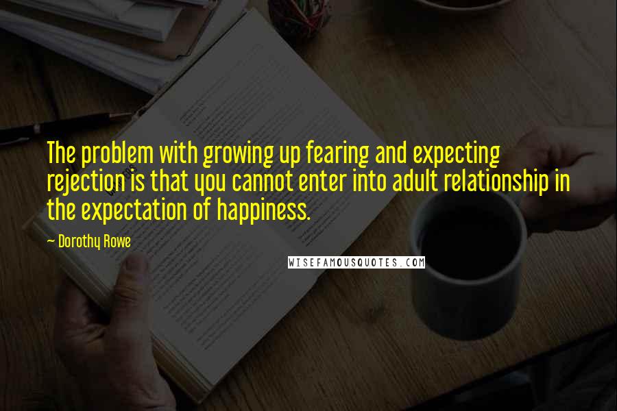 Dorothy Rowe Quotes: The problem with growing up fearing and expecting rejection is that you cannot enter into adult relationship in the expectation of happiness.