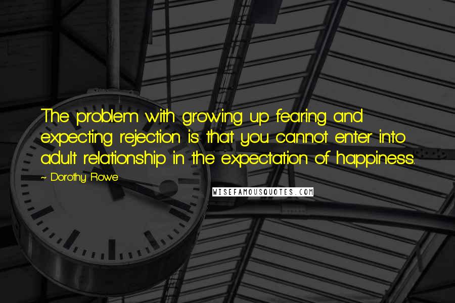 Dorothy Rowe Quotes: The problem with growing up fearing and expecting rejection is that you cannot enter into adult relationship in the expectation of happiness.