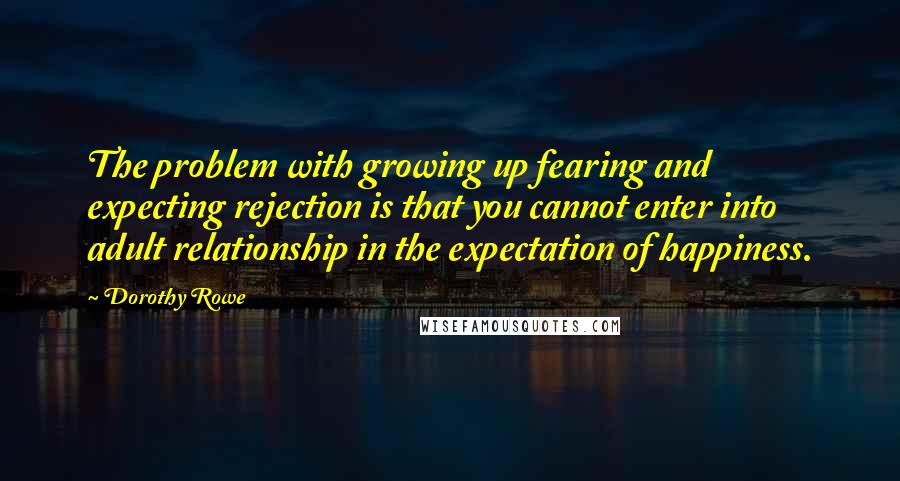 Dorothy Rowe Quotes: The problem with growing up fearing and expecting rejection is that you cannot enter into adult relationship in the expectation of happiness.