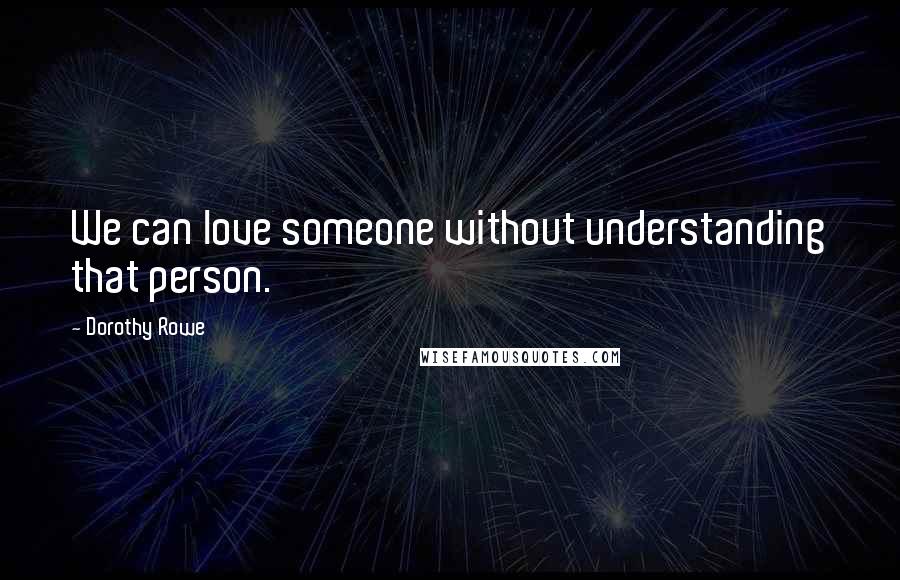 Dorothy Rowe Quotes: We can love someone without understanding that person.