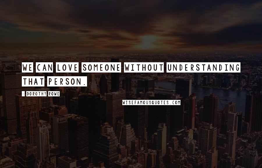 Dorothy Rowe Quotes: We can love someone without understanding that person.