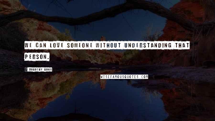 Dorothy Rowe Quotes: We can love someone without understanding that person.