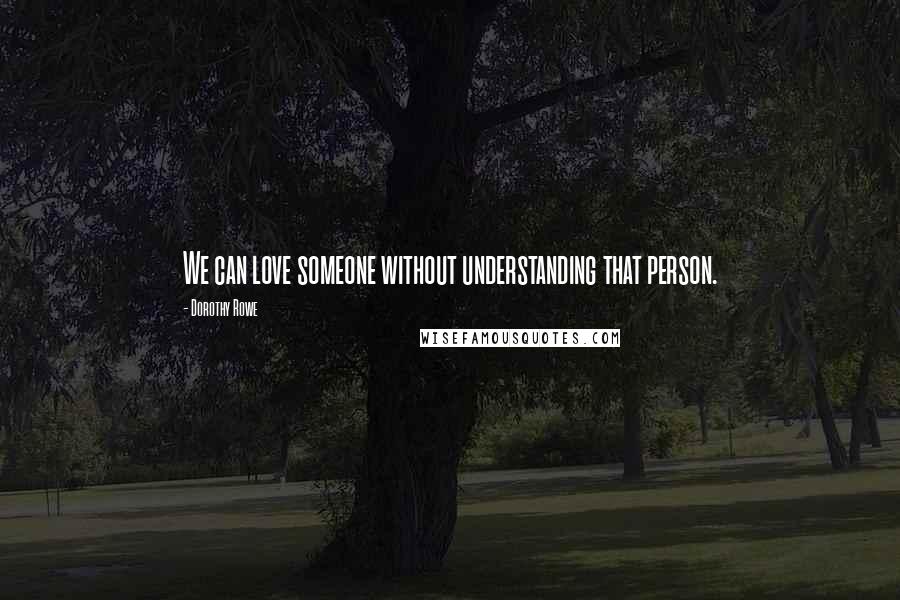 Dorothy Rowe Quotes: We can love someone without understanding that person.