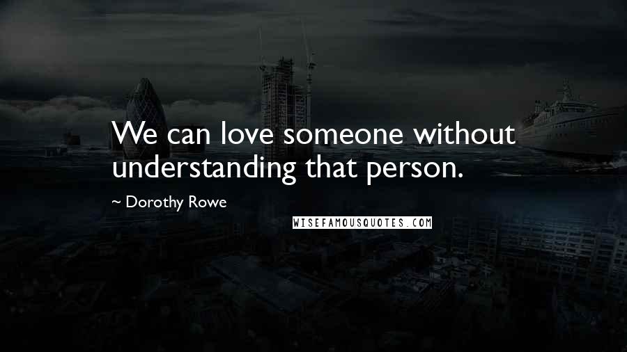 Dorothy Rowe Quotes: We can love someone without understanding that person.