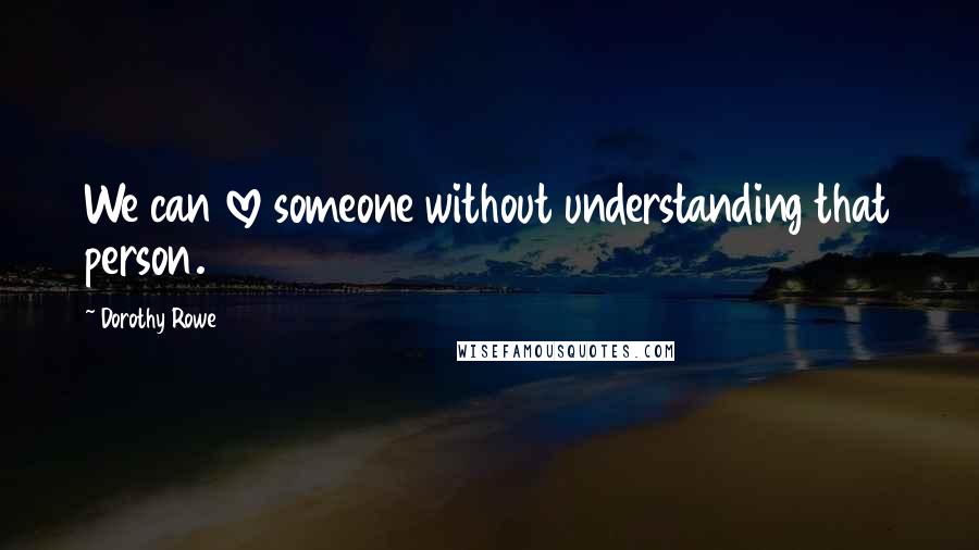 Dorothy Rowe Quotes: We can love someone without understanding that person.
