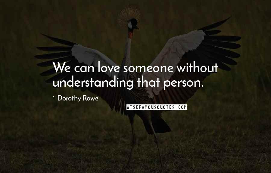Dorothy Rowe Quotes: We can love someone without understanding that person.
