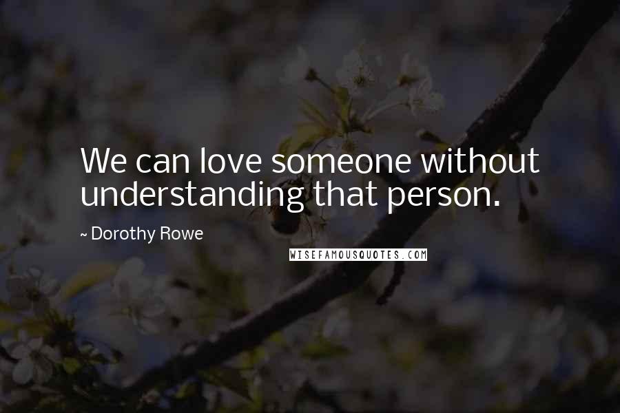 Dorothy Rowe Quotes: We can love someone without understanding that person.